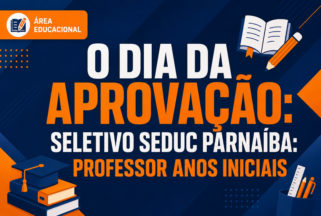 O DIA DA APROVAÇÃO: SELETIVO SEDUC PARNAÍBA: PROFESSOR ANOS INICIAIS
